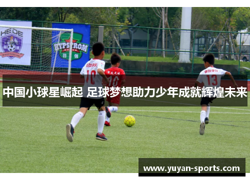 中国小球星崛起 足球梦想助力少年成就辉煌未来